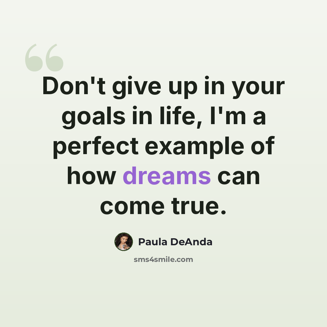 “Don't give up in your goals in life, I'm a perfect example of how dreams can come true.” quote by Paula DeAnda