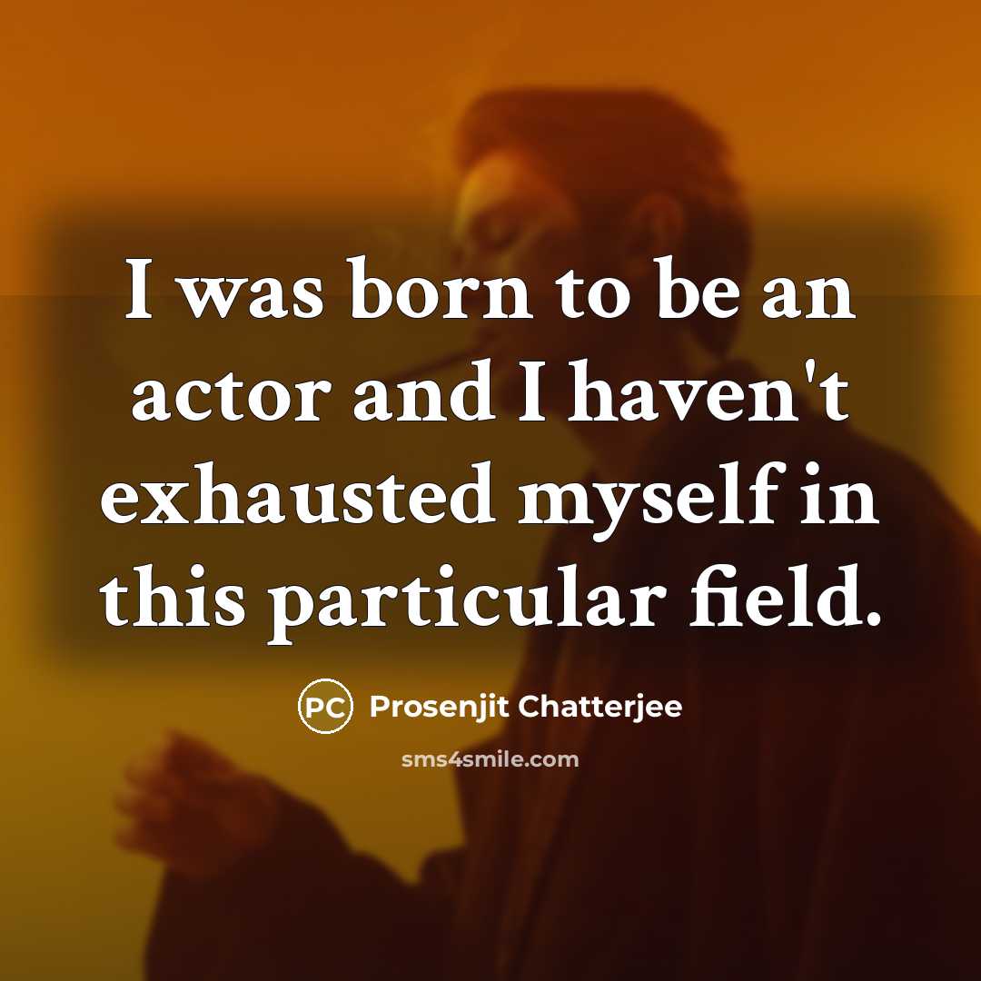 “I was born to be an actor and I haven't exhausted myself in this particular field.” quote by Prosenjit Chatterjee