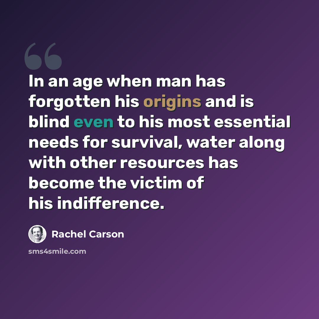 “In an age when man has forgotten his origins and is blind even to his most essential needs for survival, water along with other resources has become the victim of his indifference.” quote by Rachel Carson