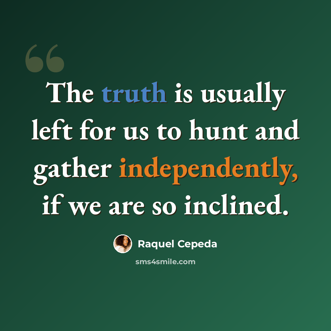 “The truth is usually left for us to hunt and gather independently, if we are so inclined.” quote by Raquel Cepeda