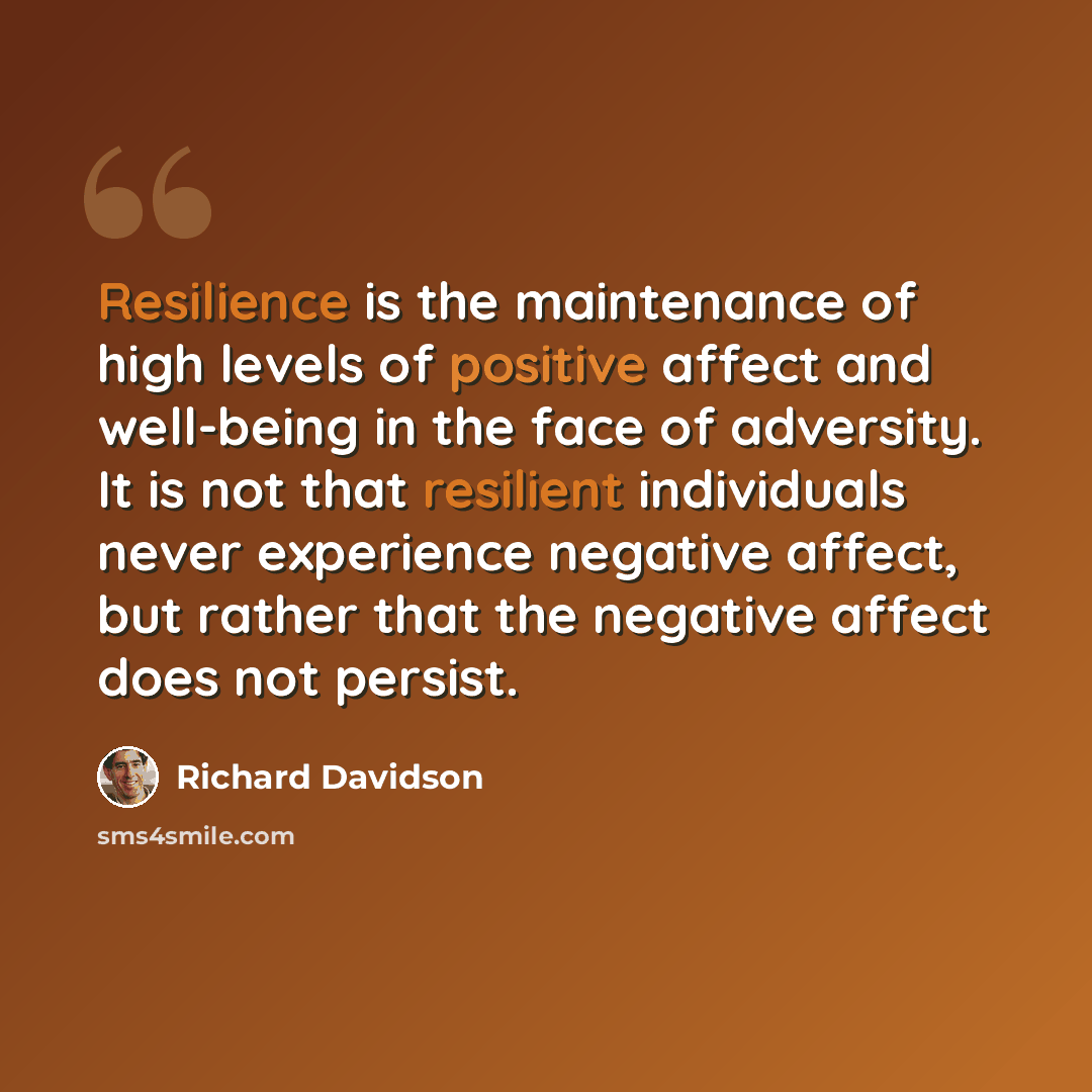 “Resilience is the maintenance of high levels of positive affect and well-being in the face of adversity. It is not that resilient individuals never experience negative affect, but rather that the negative affect does not persist.” quote by Richard Davidson