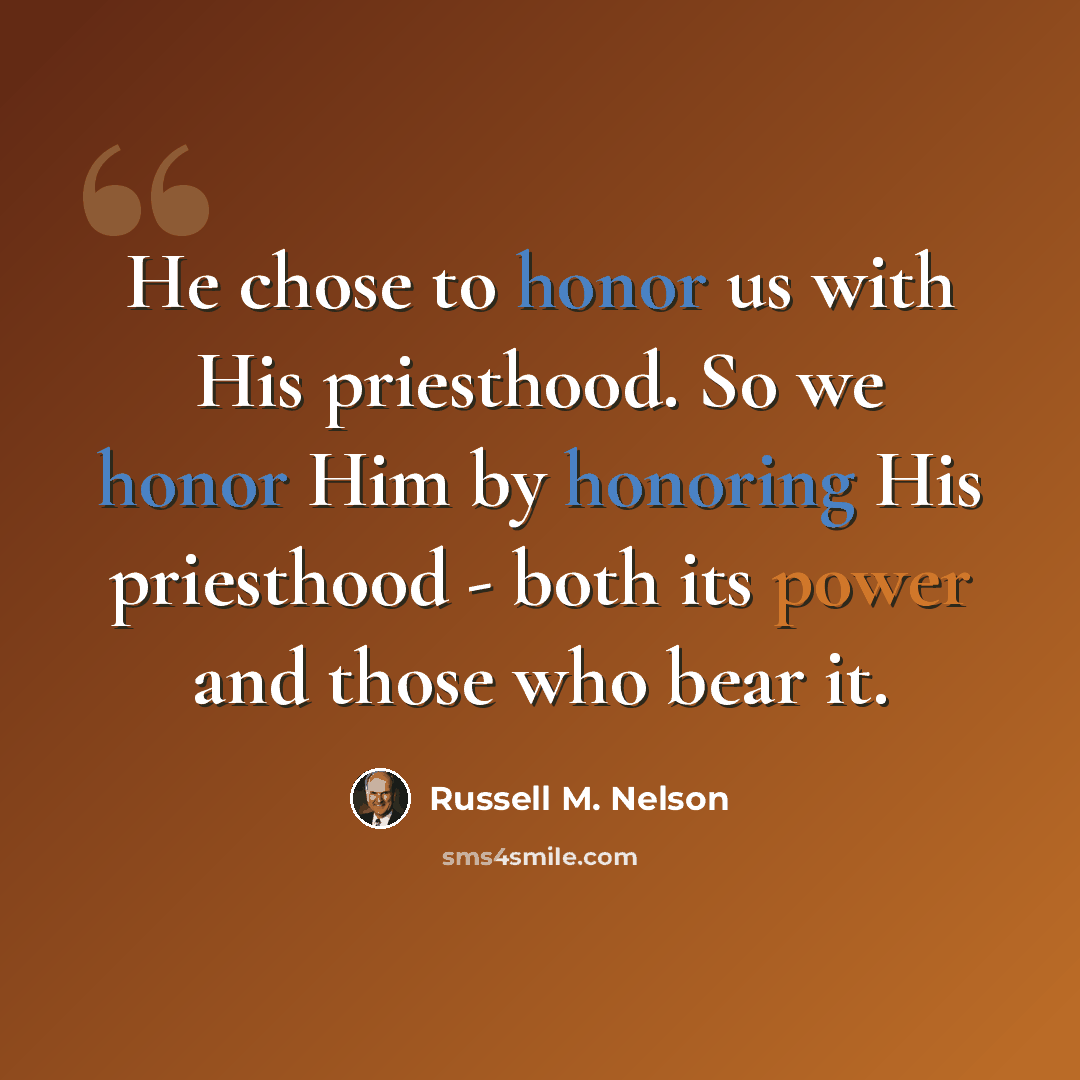 “He chose to honor us with His priesthood. So we honor Him by honoring His priesthood - both its power and those who bear it.” quote by Russell M. Nelson