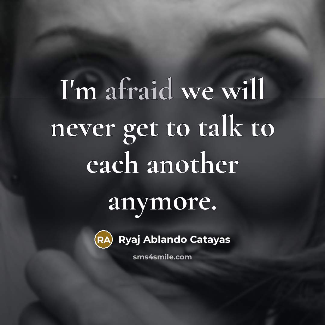 “I'm afraid we will never get to talk to each another anymore.” quote by Ryaj Ablando Catayas