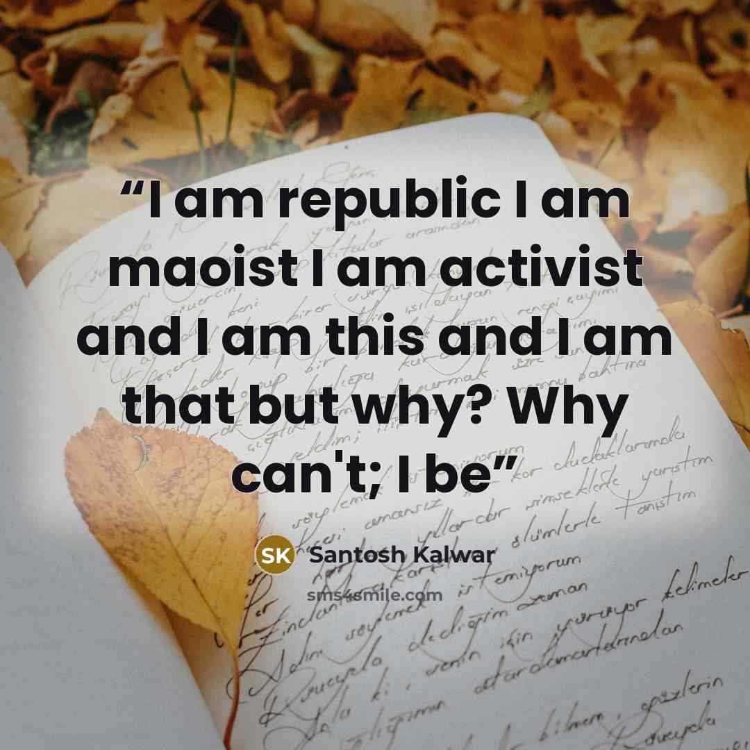 “I am republic I am maoist I am activist and I am this and I am that but why? Why can't; I be” quote by Santosh Kalwar