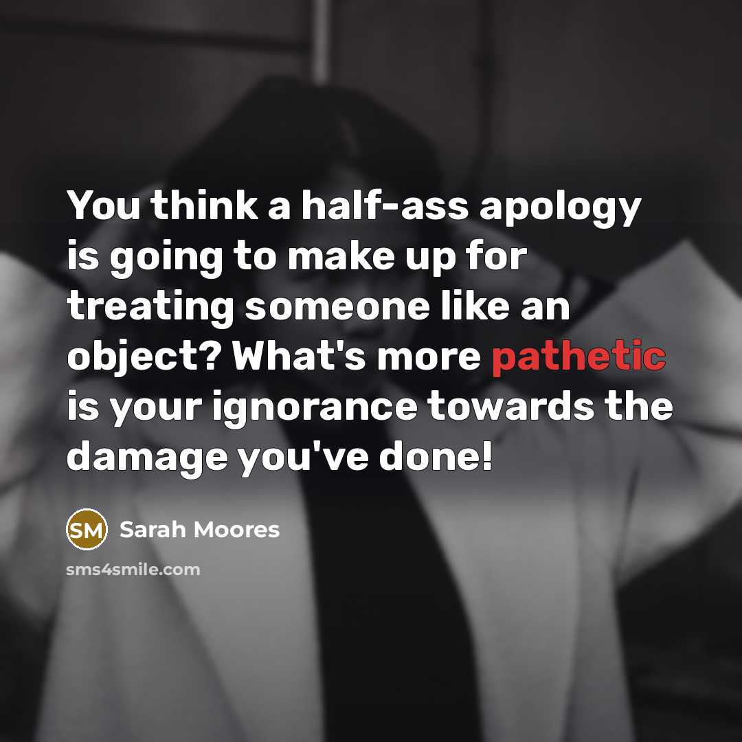 “You think a half-ass apology is going to make up for treating someone like an object? What's more pathetic is your ignorance towards the damage you've done!” quote by Sarah Moores
