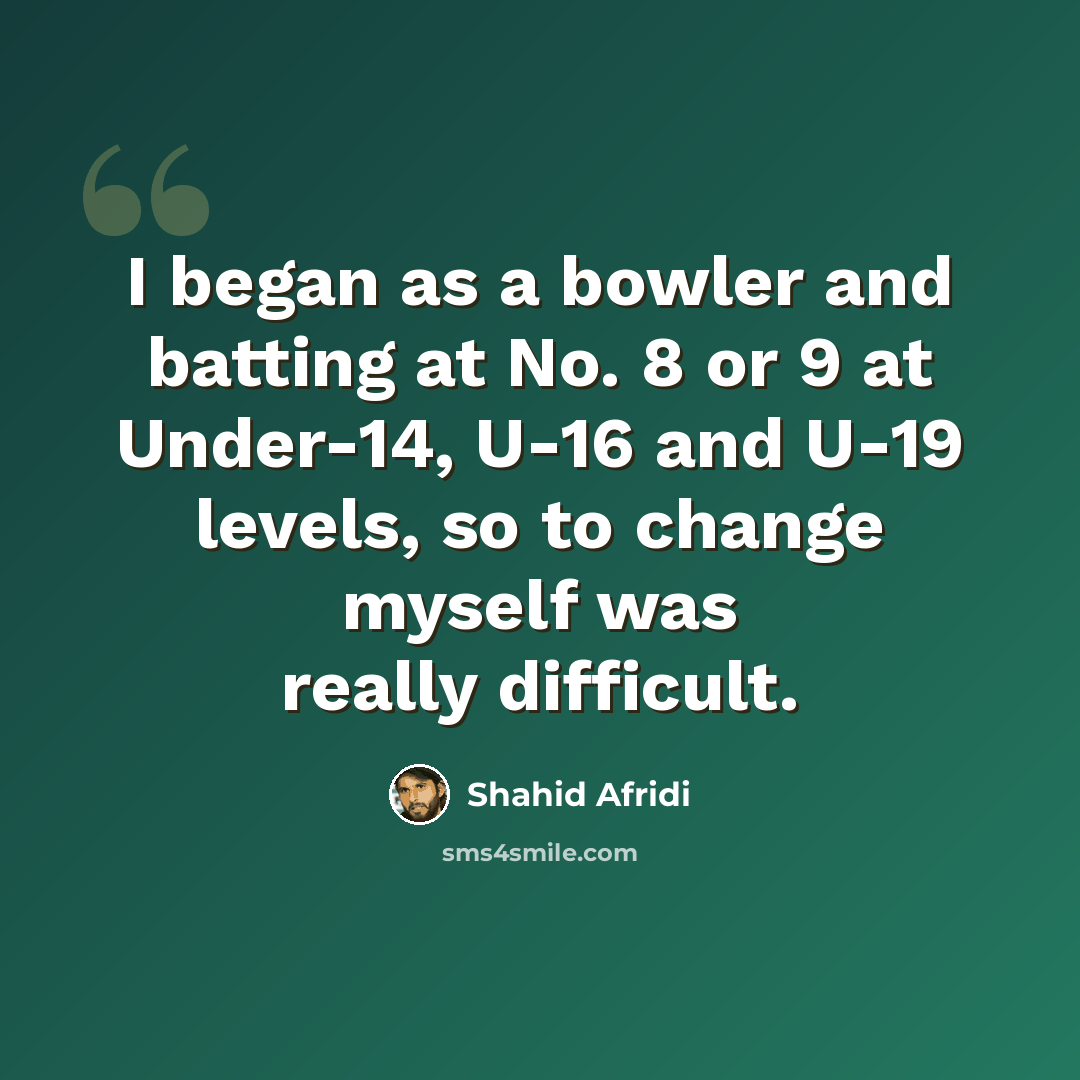 “I began as a bowler and batting at No. 8 or 9 at Under-14, U-16 and U-19 levels, so to change myself was really difficult.” quote by Shahid Afridi