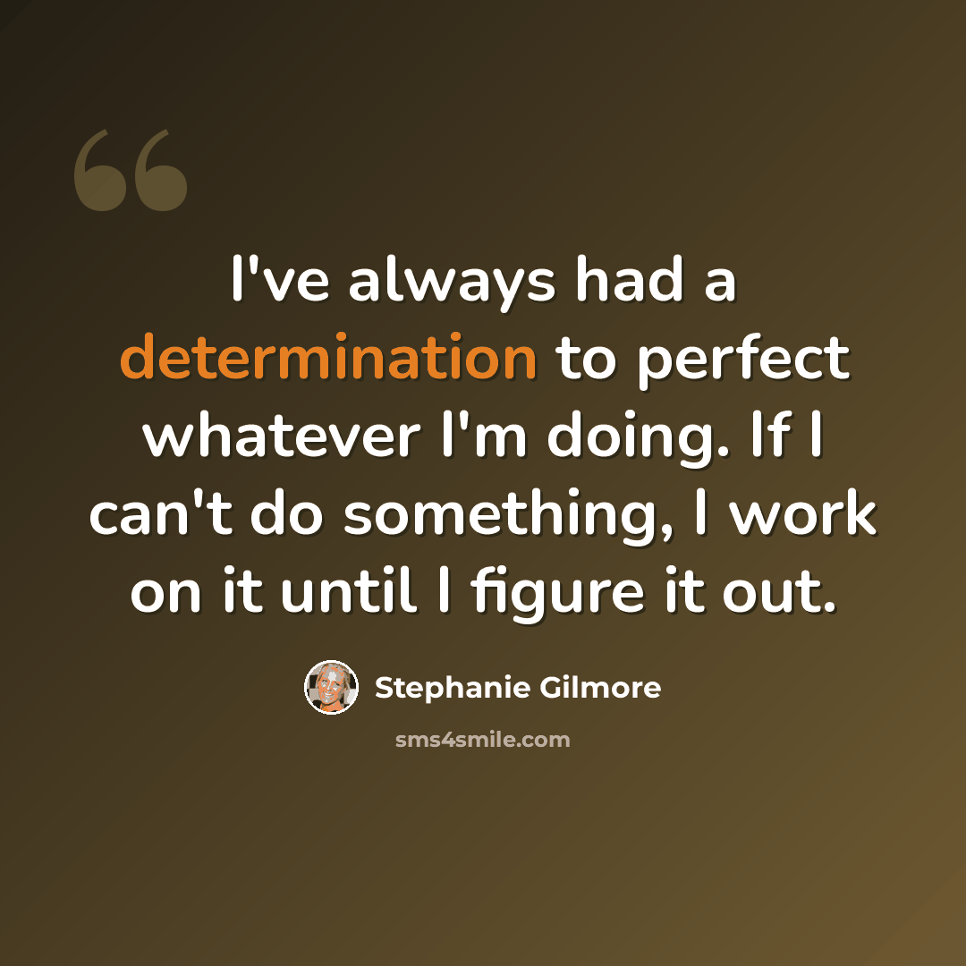 “I've always had a determination to perfect whatever I'm doing. If I can't do something, I work on it until I figure it out.” quote by Stephanie Gilmore