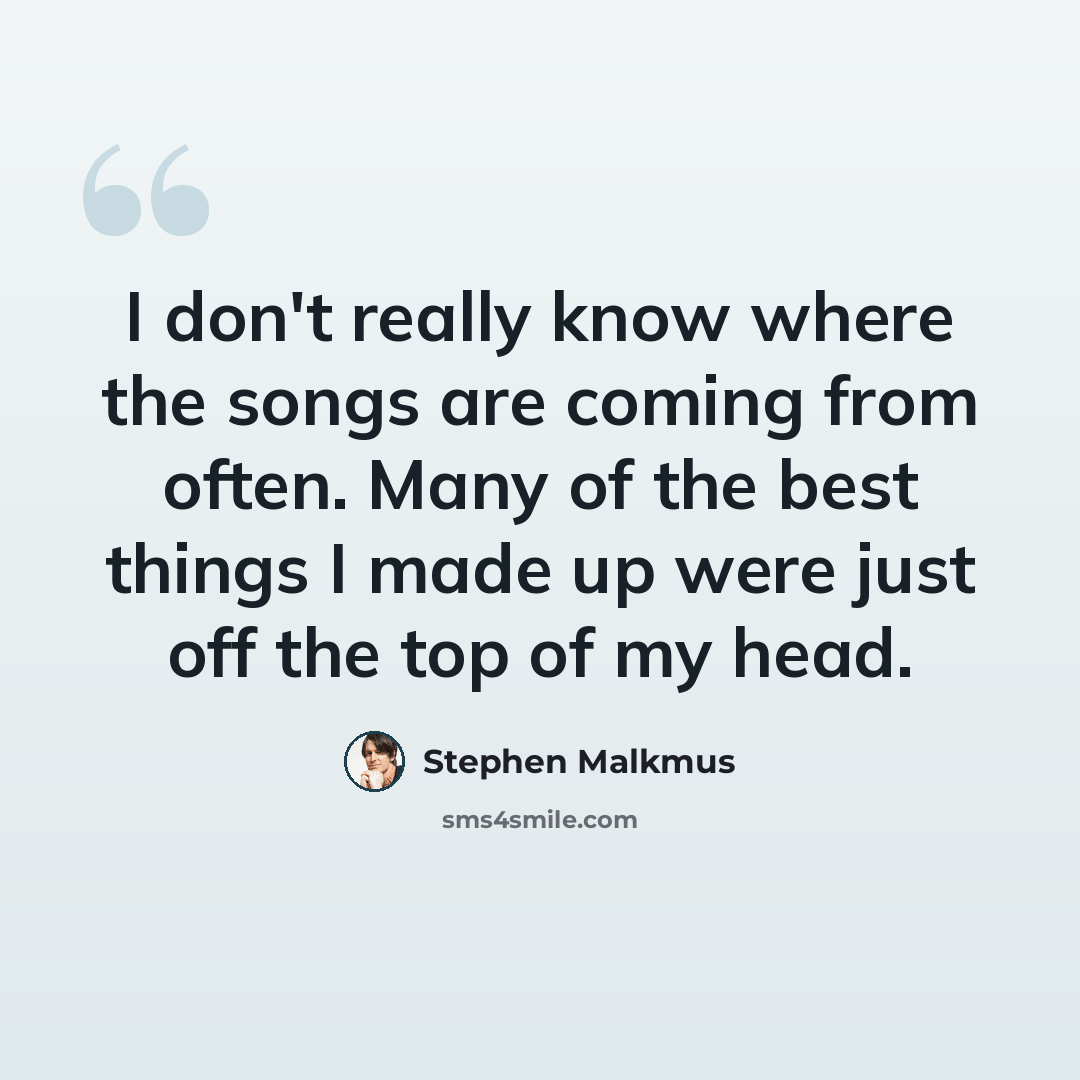 “I don't really know where the songs are coming from often. Many of the best things I made up were just off the top of my head.” quote by Stephen Malkmus