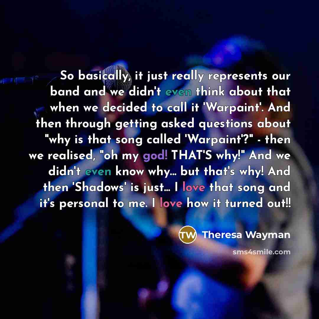 “So basically, it just really represents our band and we didn't even think about that when we decided to call it 'Warpaint'. And then through getting asked questions about "why is that song called 'Warpaint'?" - then we realised, "oh my god! THAT'S why!" And we didn't even know why... but that's…” quote by Theresa Wayman