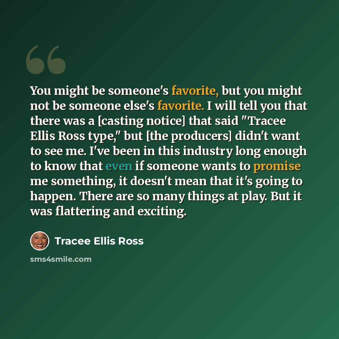 “You might be someone's favorite, but you might not be someone else's favorite. I will tell you that there was a [casting notice] that said "Tracee Ellis Ross type," but [the producers] didn't want to see me. I've been in this industry long enough to know that even if someone wants to promise me…” quote by Tracee Ellis Ross