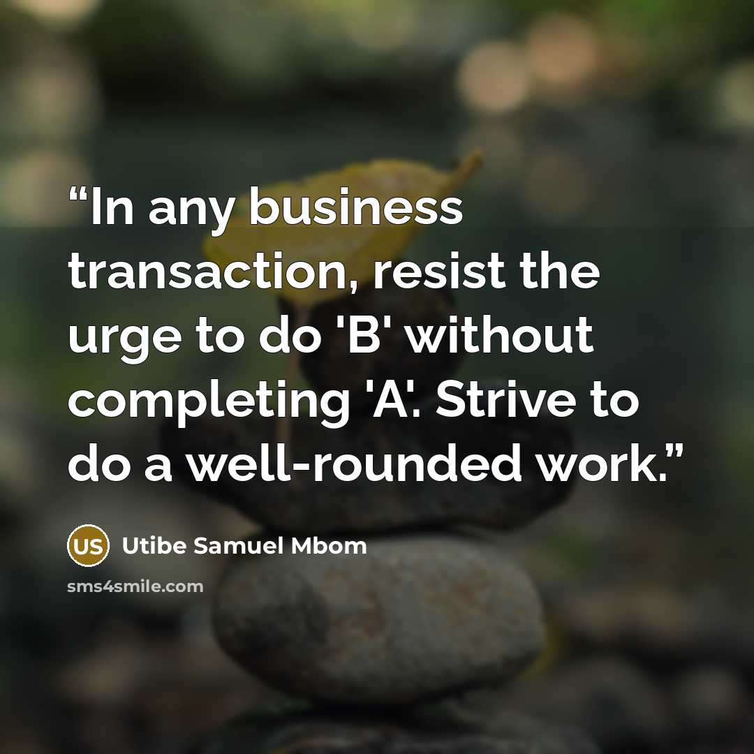 “In any business transaction, resist the urge to do 'B' without completing 'A'. Strive to do a well-rounded work.” quote by Utibe Samuel Mbom