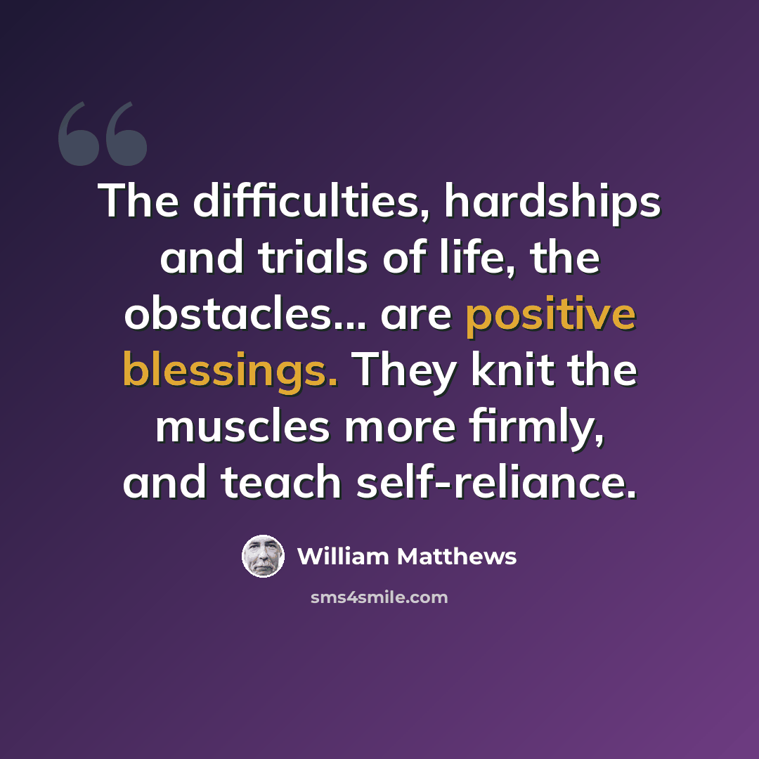 “The difficulties, hardships and trials of life, the obstacles... are positive blessings. They knit the muscles more firmly, and teach self-reliance.” quote by William Matthews