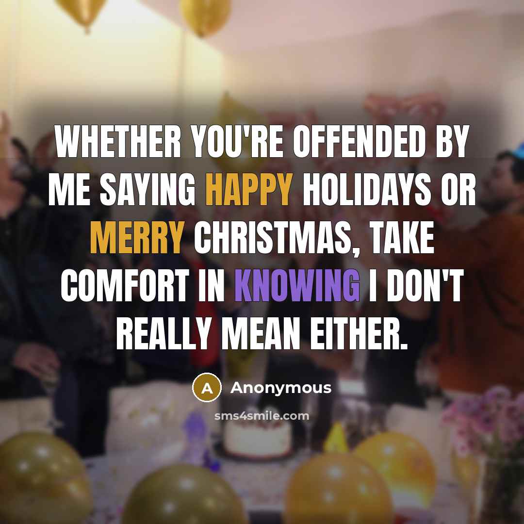 “Whether you're offended by me saying Happy Holidays or Merry Christmas, take comfort in knowing I don't really mean either.” quote by Anonymous