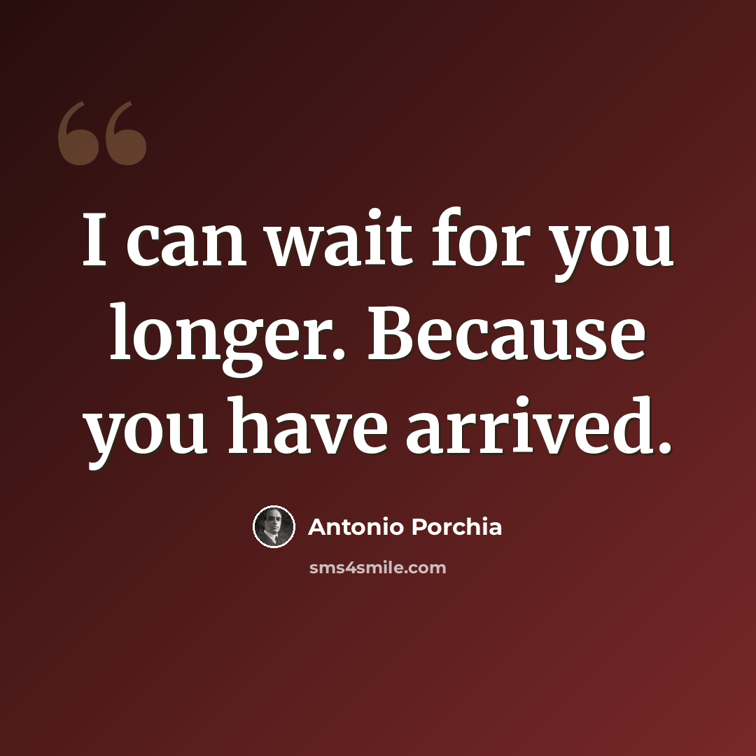 “I can wait for you longer. Because you have arrived.” quote by Antonio Porchia