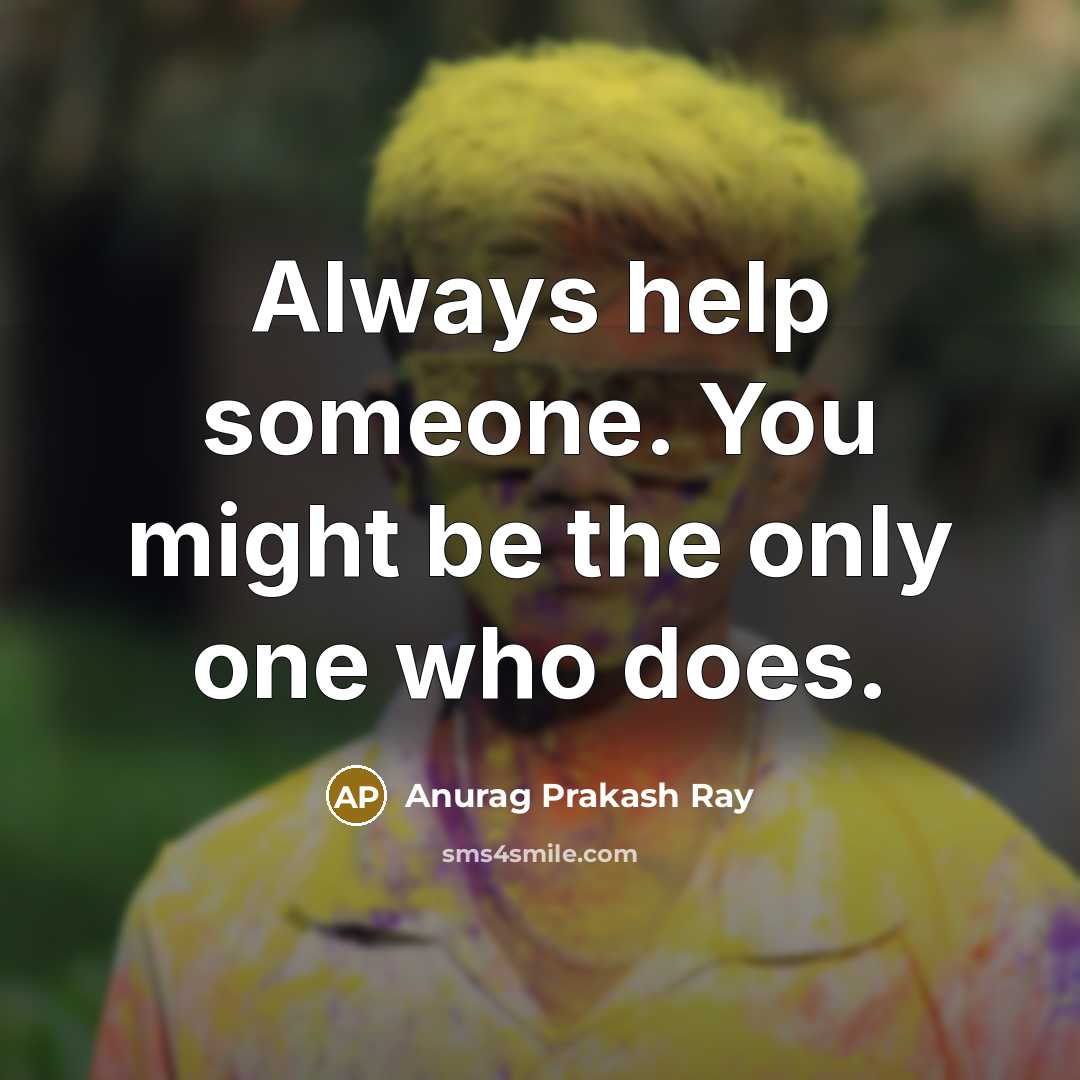 “Always help someone. You might be the only one who does.” quote by Anurag Prakash Ray