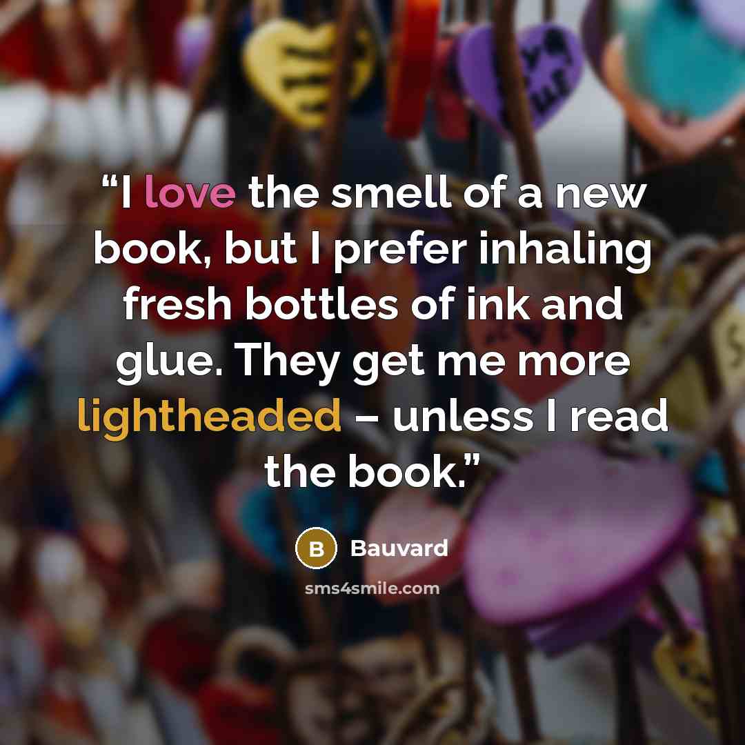 “I love the smell of a new book, but I prefer inhaling fresh bottles of ink and glue. They get me more lightheaded – unless I read the book.” quote by Bauvard