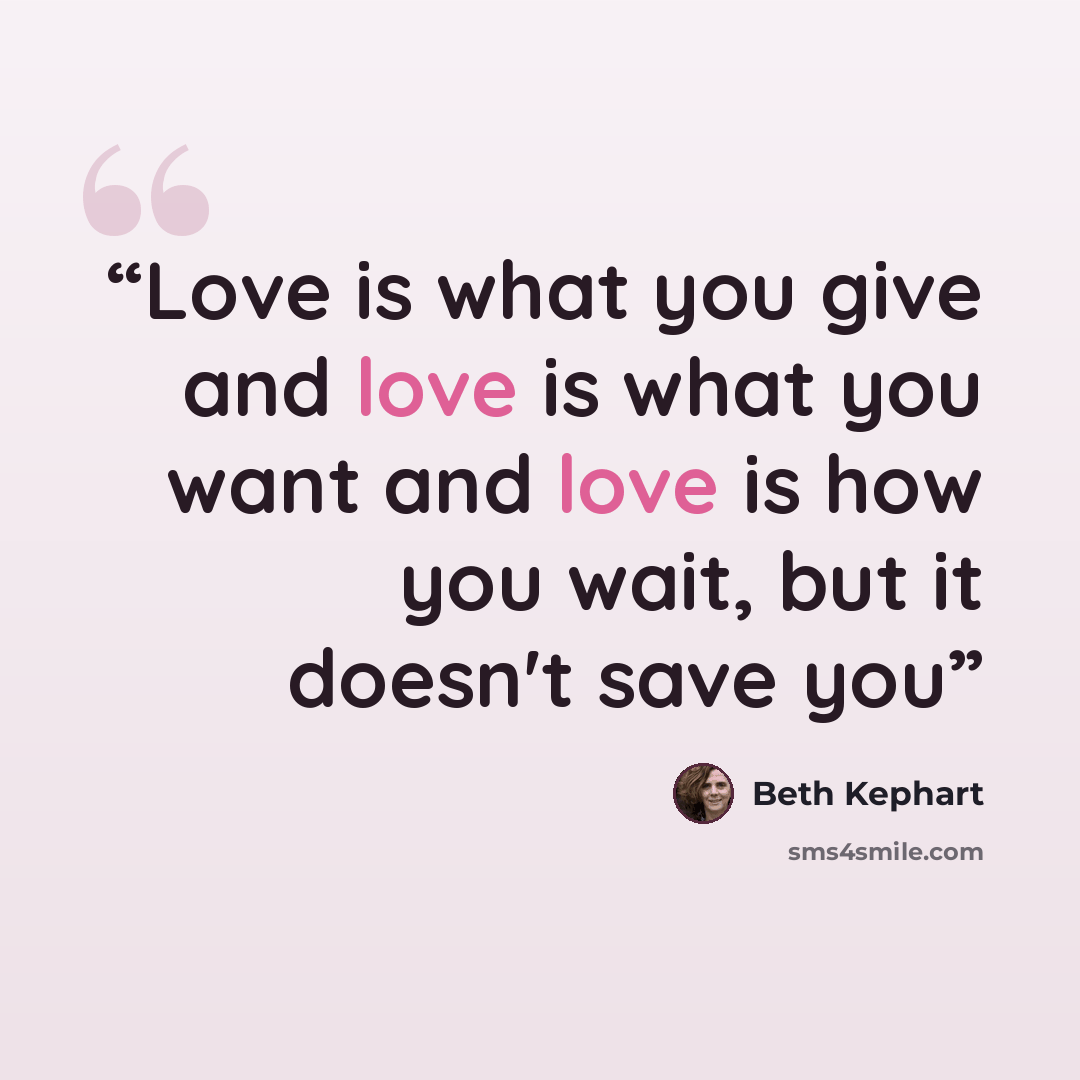 “Love is what you give and love is what you want and love is how you wait, but it doesn't save you” quote by Beth Kephart
