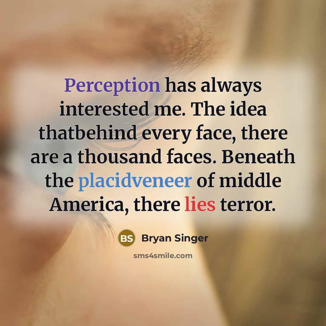 “Perception has always interested me. The idea thatbehind every face, there are a thousand faces. Beneath the placidveneer of middle America, there lies terror.” quote by Bryan Singer