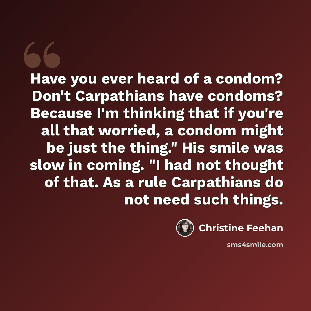 “Have you ever heard of a condom? Don't Carpathians have condoms? Because I'm thinking that if you're all that worried, a condom might be just the thing." His smile was slow in coming. "I had not thought of that. As a rule Carpathians do not need such things.” quote by Christine Feehan