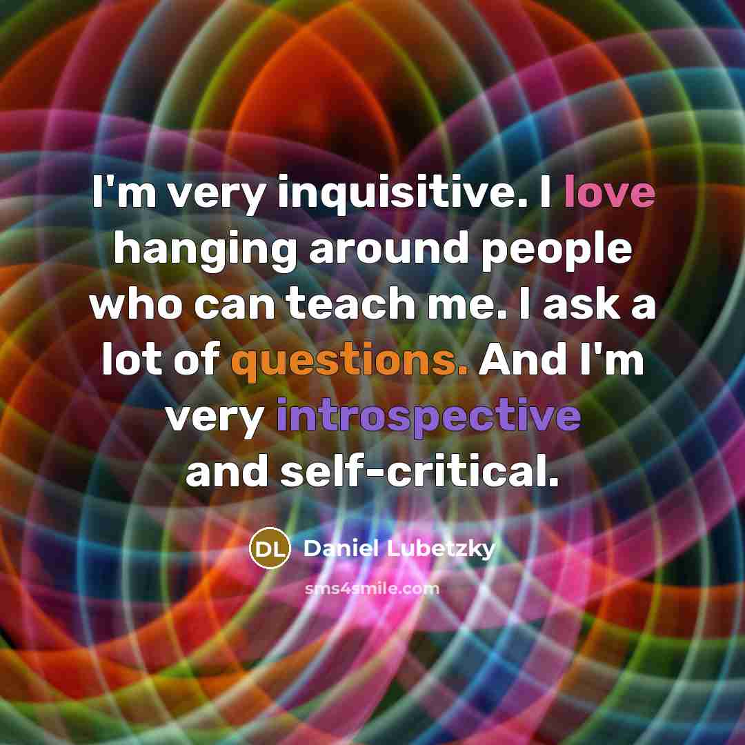 “I'm very inquisitive. I love hanging around people who can teach me. I ask a lot of questions. And I'm very introspective and self-critical.” quote by Daniel Lubetzky