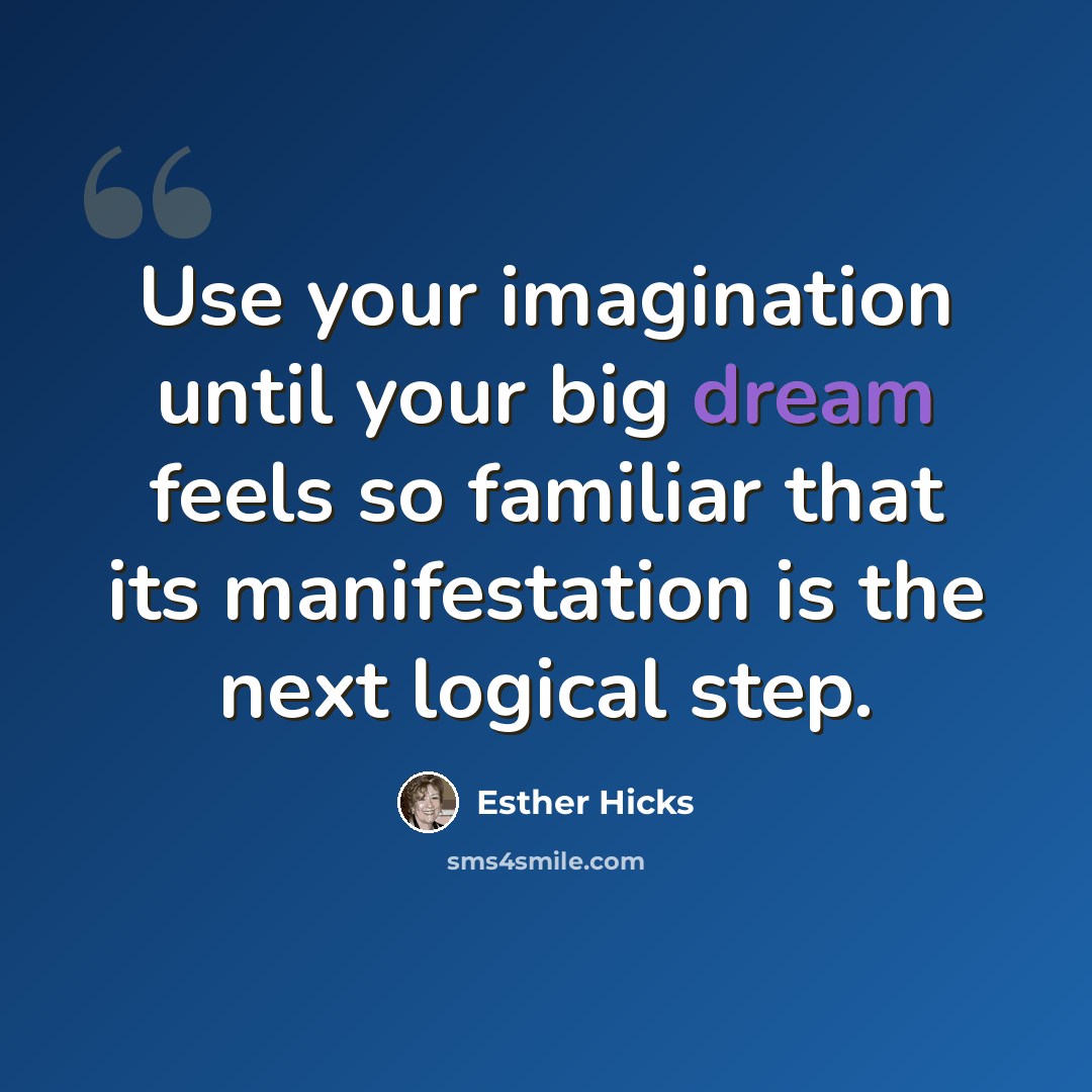 “Use your imagination until your big dream feels so familiar that its manifestation is the next logical step.” quote by Esther Hicks