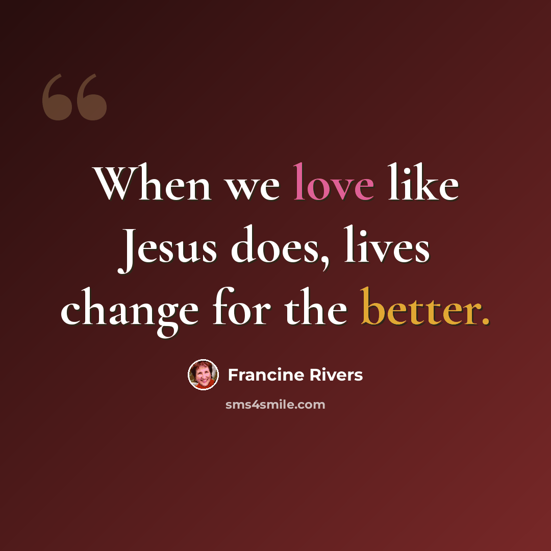 “When we love like Jesus does, lives change for the better.” quote by Francine Rivers
