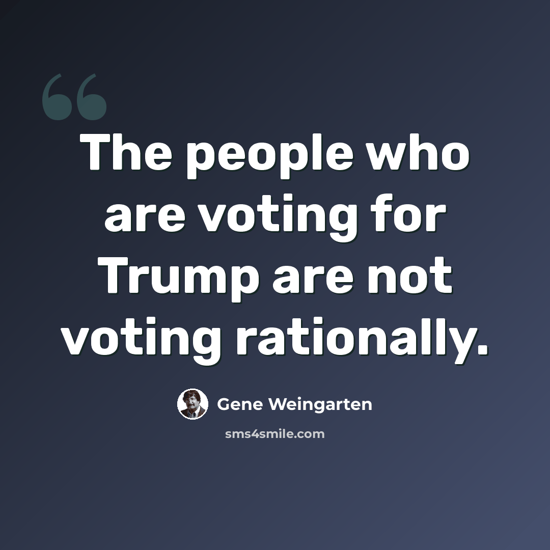 “The people who are voting for Trump are not voting rationally.” quote by Gene Weingarten