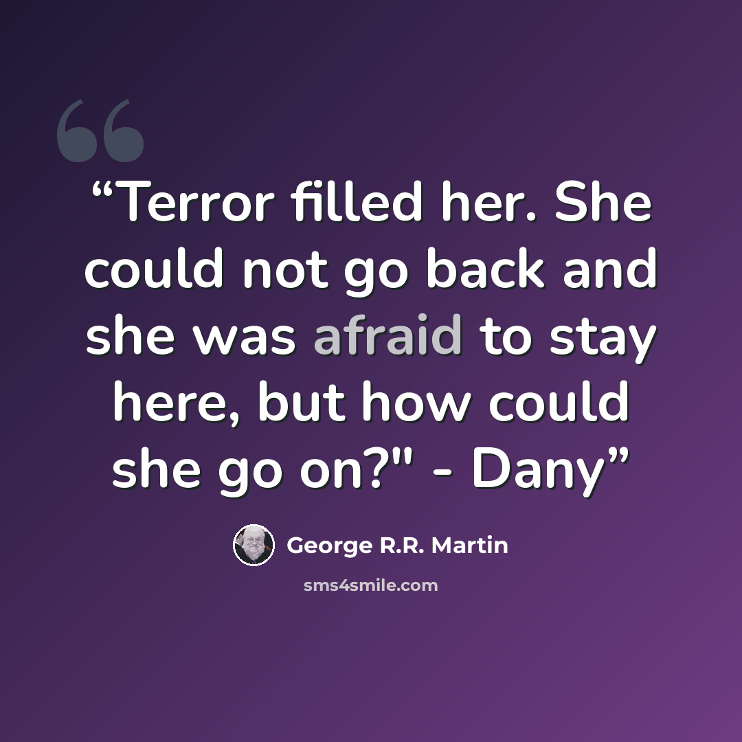 “Terror filled her. She could not go back and she was afraid to stay here, but how could she go on?" - Dany” quote by George R.R. Martin
