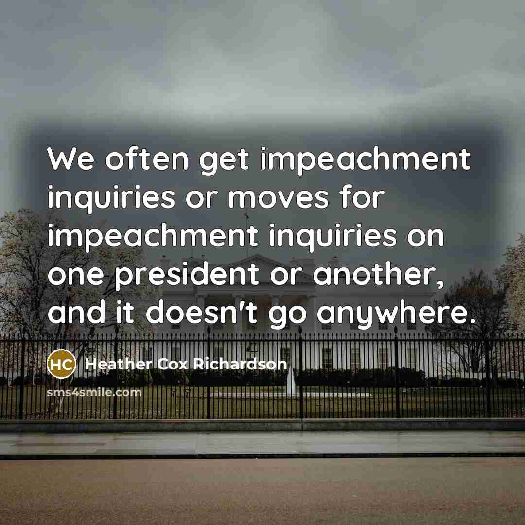 “We often get impeachment inquiries or moves for impeachment inquiries on one president or another, and it doesn't go anywhere.” quote by Heather Cox Richardson