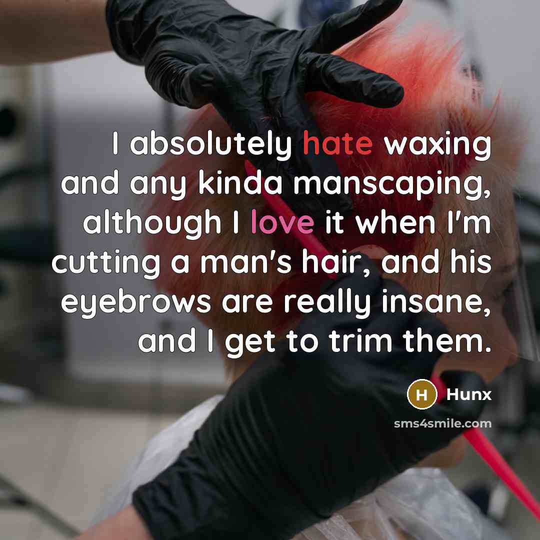 “I absolutely hate waxing and any kinda manscaping, although I love it when I'm cutting a man's hair, and his eyebrows are really insane, and I get to trim them.” quote by Hunx