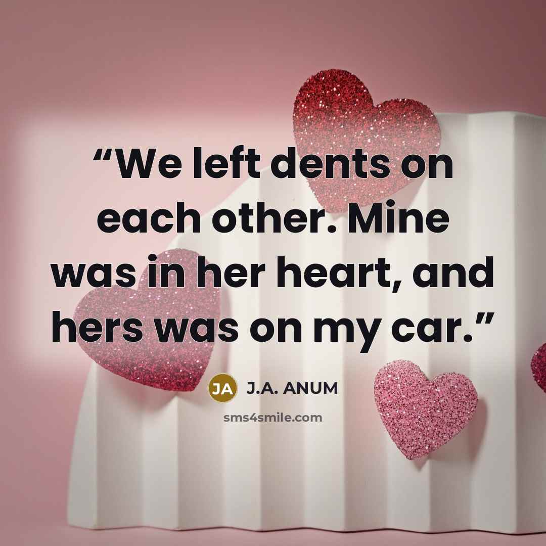 “We left dents on each other. Mine was in her heart, and hers was on my car.” quote by J.A. ANUM