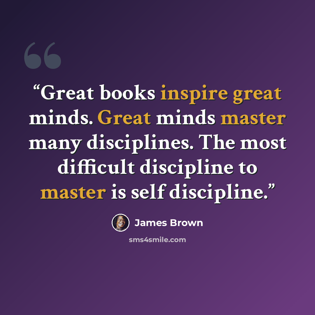 “Great books inspire great minds. Great minds master many disciplines. The most difficult discipline to master is self discipline.” quote by James Brown