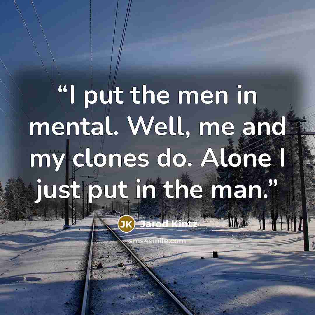 “I put the men in mental. Well, me and my clones do. Alone I just put in the man.” quote by Jarod Kintz