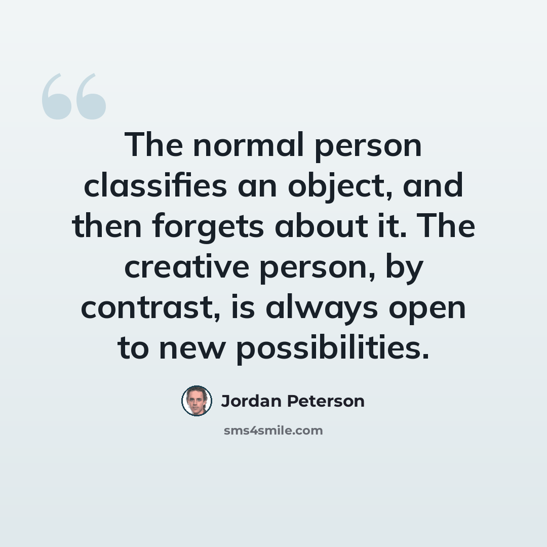 “The normal person classifies an object, and then forgets about it. The creative person, by contrast, is always open to new possibilities.” quote by Jordan Peterson