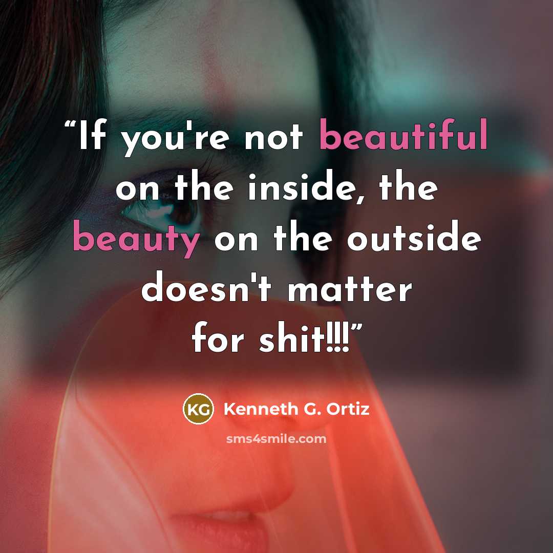 “If you're not beautiful on the inside, the beauty on the outside doesn't matter for shit!!!” quote by Kenneth G. Ortiz