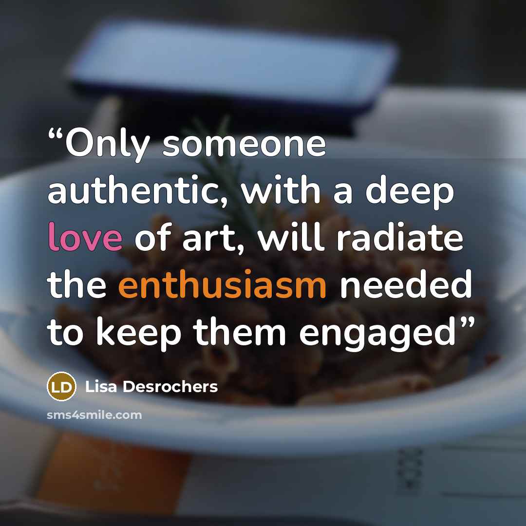 “Only someone authentic, with a deep love of art, will radiate the enthusiasm needed to keep them engaged” quote by Lisa Desrochers