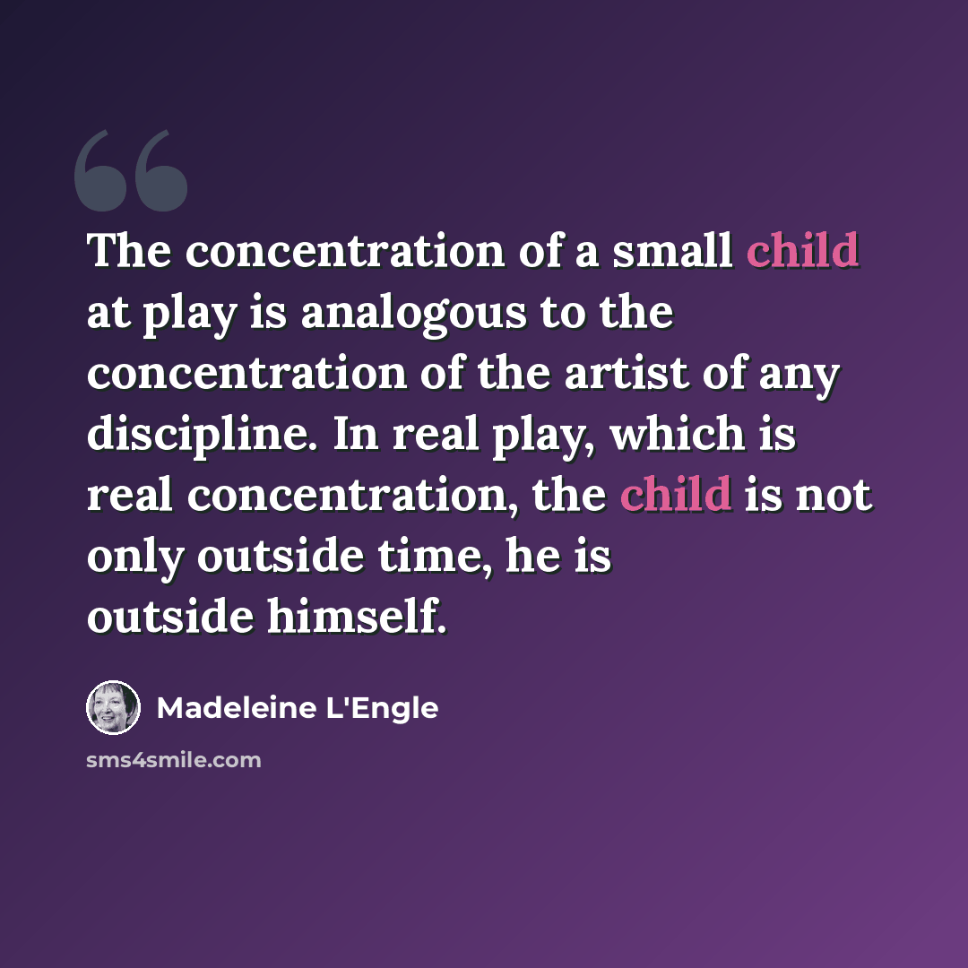 “The concentration of a small child at play is analogous to the concentration of the artist of any discipline. In real play, which is real concentration, the child is not only outside time, he is outside himself.” quote by Madeleine L'Engle