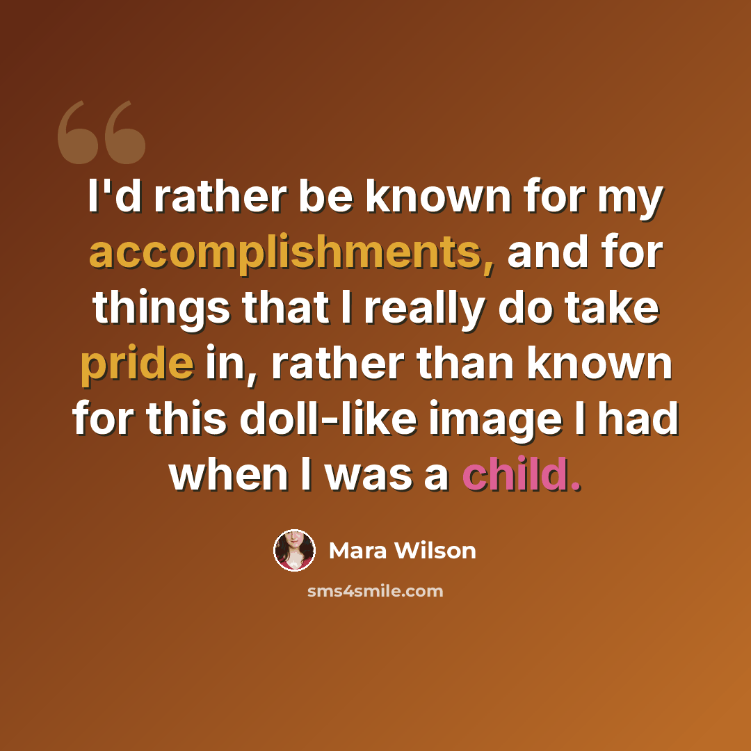 “I'd rather be known for my accomplishments, and for things that I really do take pride in, rather than known for this doll-like image I had when I was a child.” quote by Mara Wilson