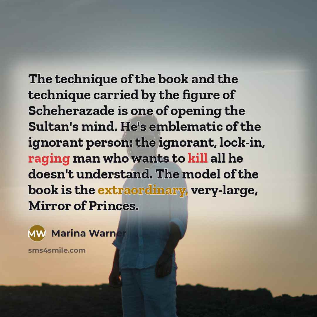 “The technique of the book and the technique carried by the figure of Scheherazade is one of opening the Sultan's mind. He's emblematic of the ignorant person: the ignorant, lock-in, raging man who wants to kill all he doesn't understand. The model of the book is the extraordinary, very-large…” quote by Marina Warner