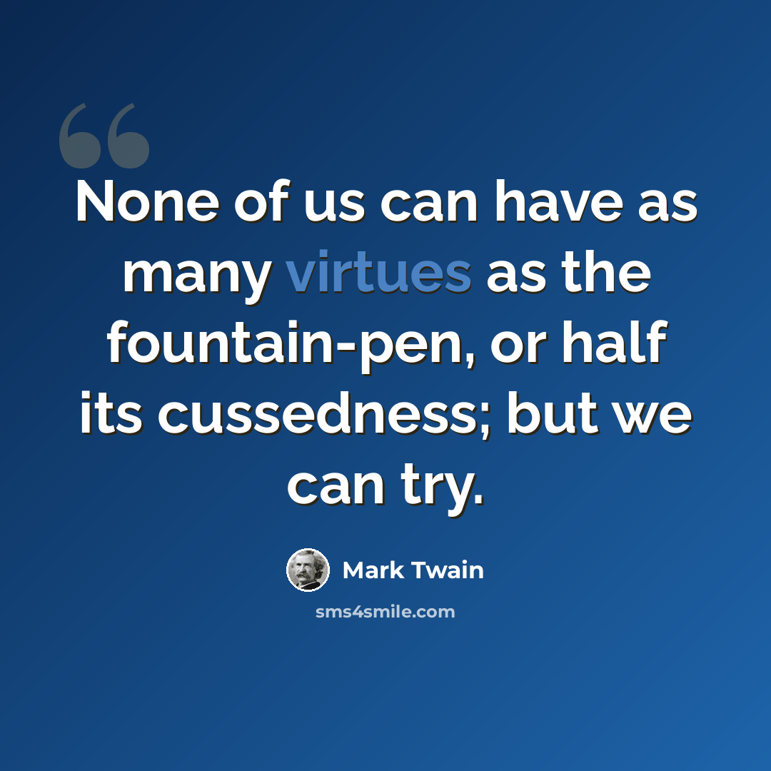 “None of us can have as many virtues as the fountain-pen, or half its cussedness; but we can try.” quote by Mark Twain