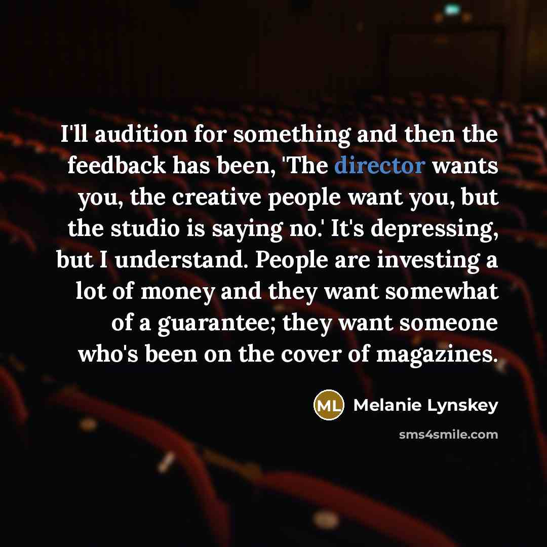 “I'll audition for something and then the feedback has been, 'The director wants you, the creative people want you, but the studio is saying no.' It's depressing, but I understand. People are investing a lot of money and they want somewhat of a guarantee; they want someone who's been on the cover…” quote by Melanie Lynskey
