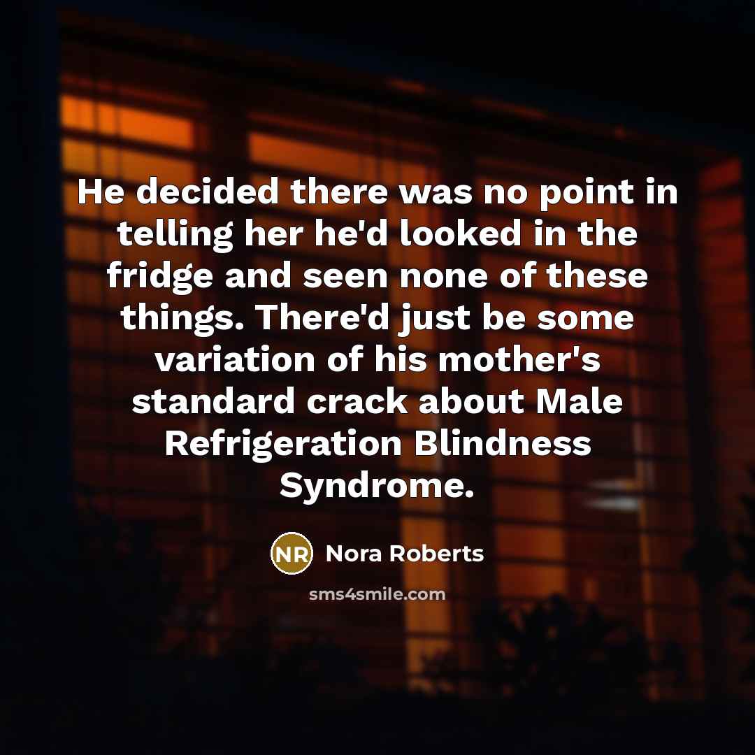 “He decided there was no point in telling her he'd looked in the fridge and seen none of these things. There'd just be some variation of his mother's standard crack about Male Refrigeration Blindness Syndrome.” quote by Nora Roberts