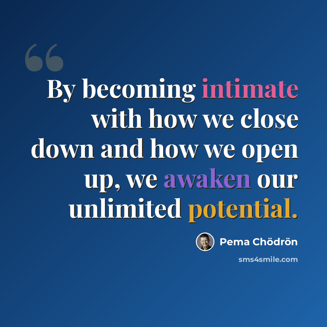 “By becoming intimate with how we close down and how we open up, we awaken our unlimited potential.” quote by Pema Chodron