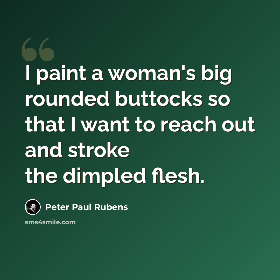 “I paint a woman's big rounded buttocks so that I want to reach out and stroke the dimpled flesh.” quote by Peter Paul Rubens