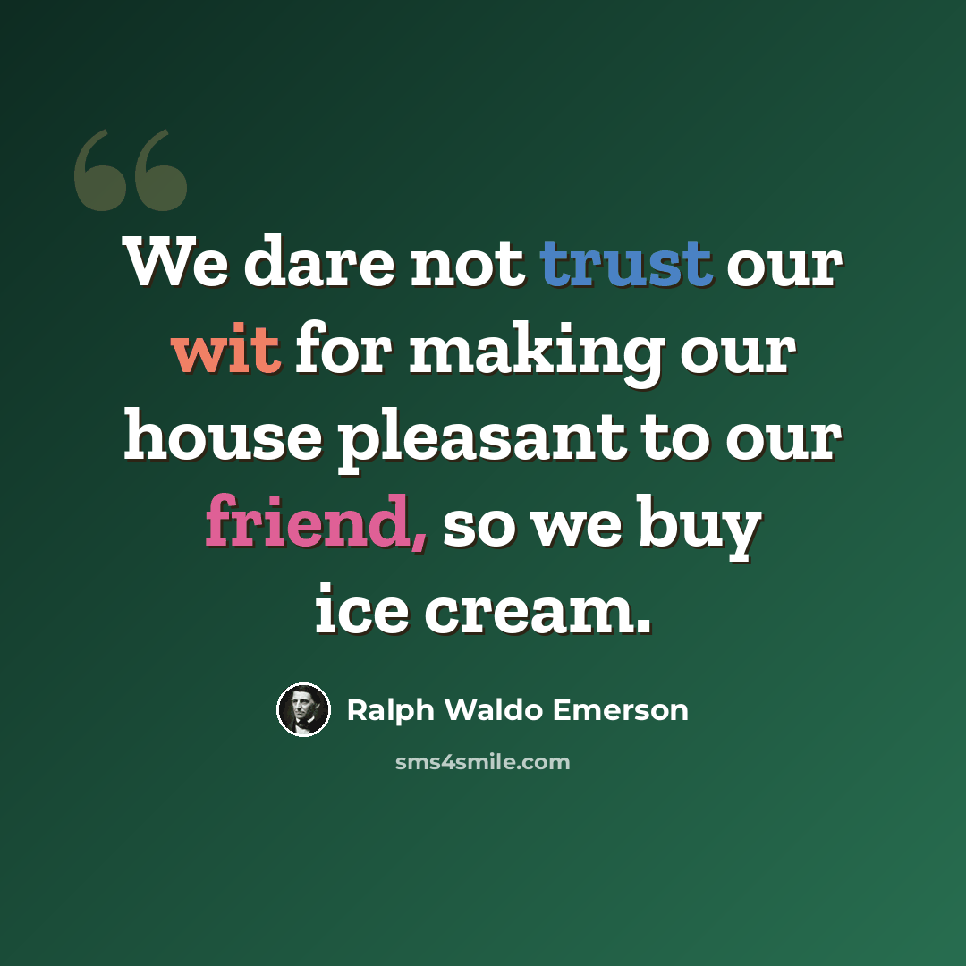 “We dare not trust our wit for making our house pleasant to our friend, so we buy ice cream.” quote by Ralph Waldo Emerson