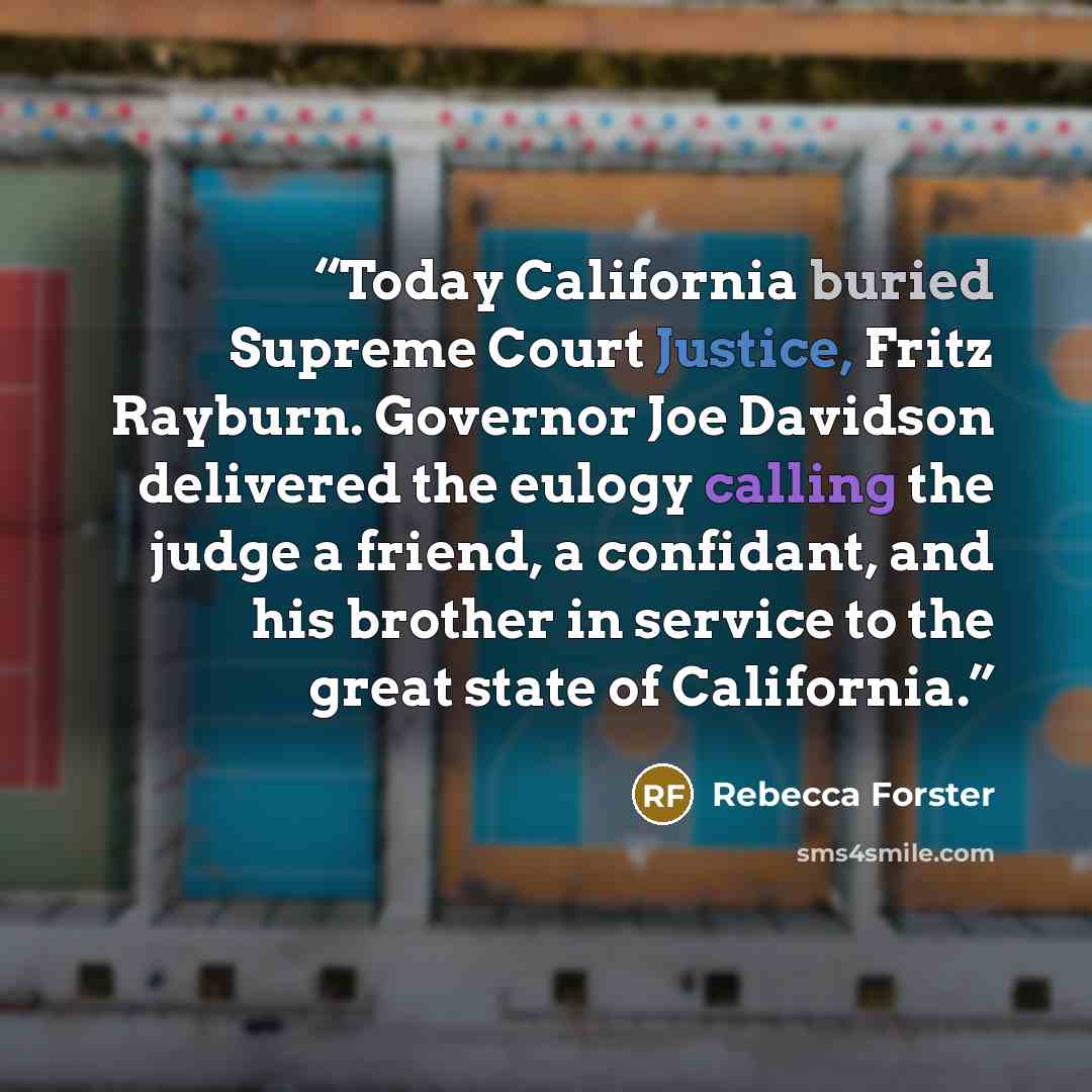 “Today California buried Supreme Court Justice, Fritz Rayburn. Governor Joe Davidson delivered the eulogy calling the judge a friend, a confidant, and his brother in service to the great state of California.” quote by Rebecca Forster