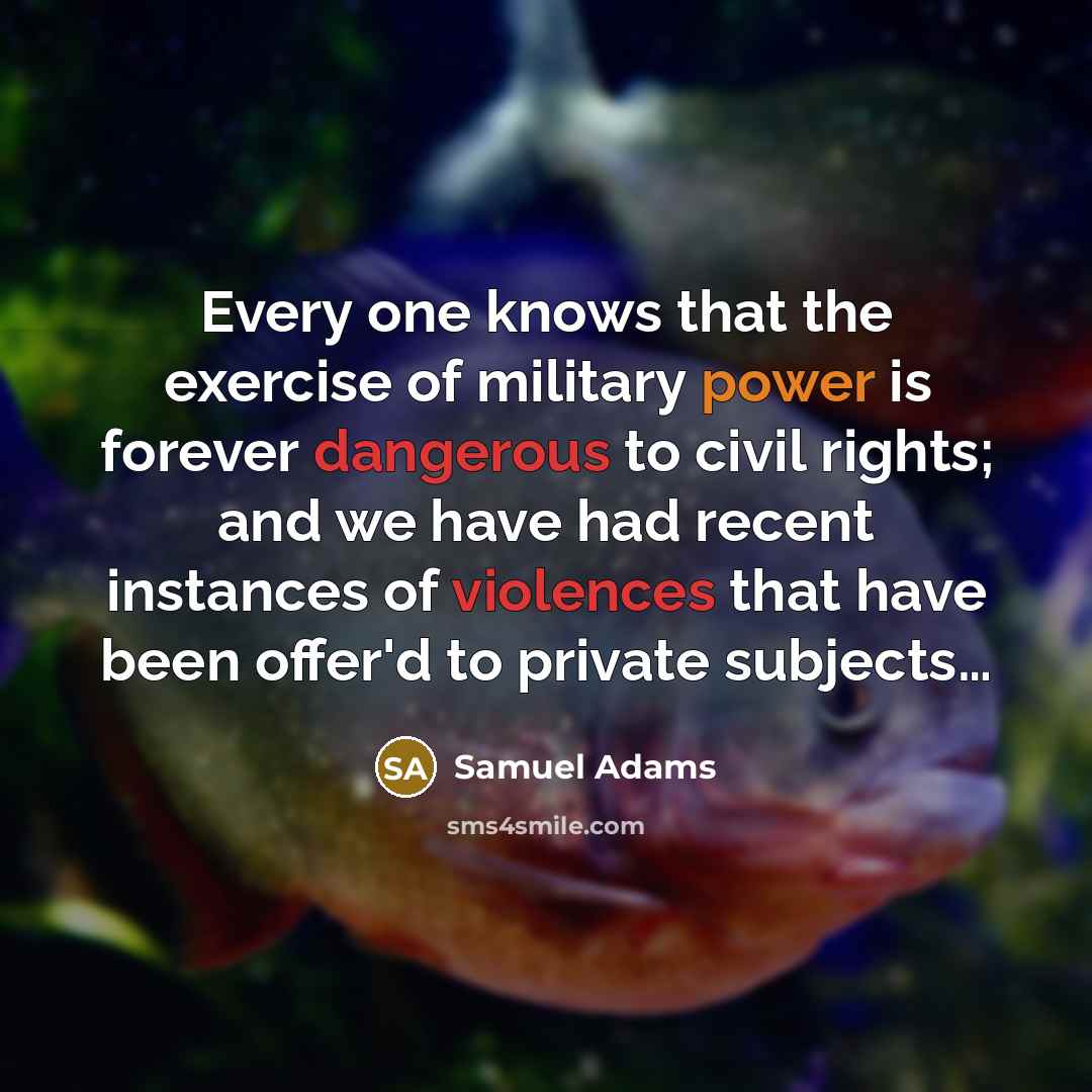 “Every one knows that the exercise of military power is forever dangerous to civil rights; and we have had recent instances of violences that have been offer'd to private subjects…” quote by Samuel Adams