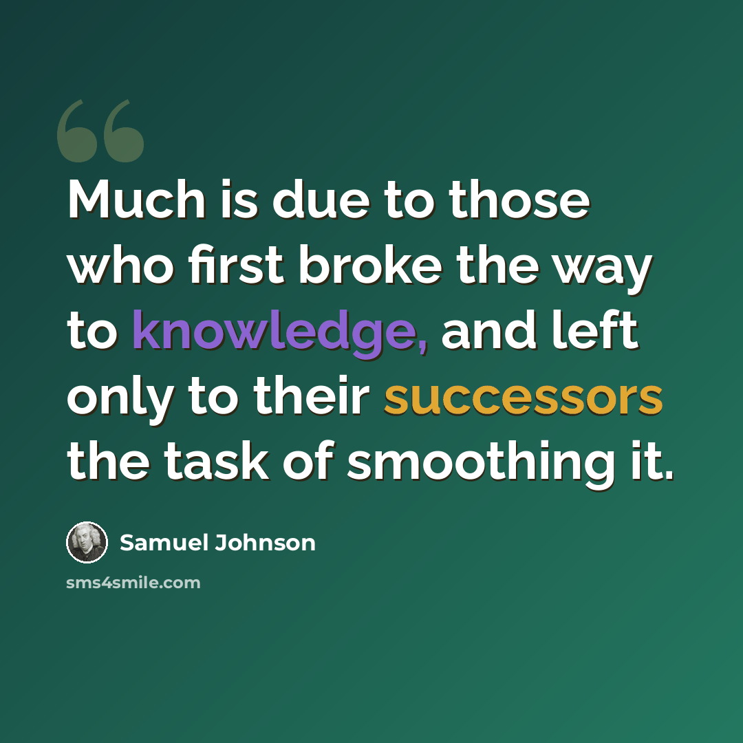 “Much is due to those who first broke the way to knowledge, and left only to their successors the task of smoothing it.” quote by Samuel Johnson
