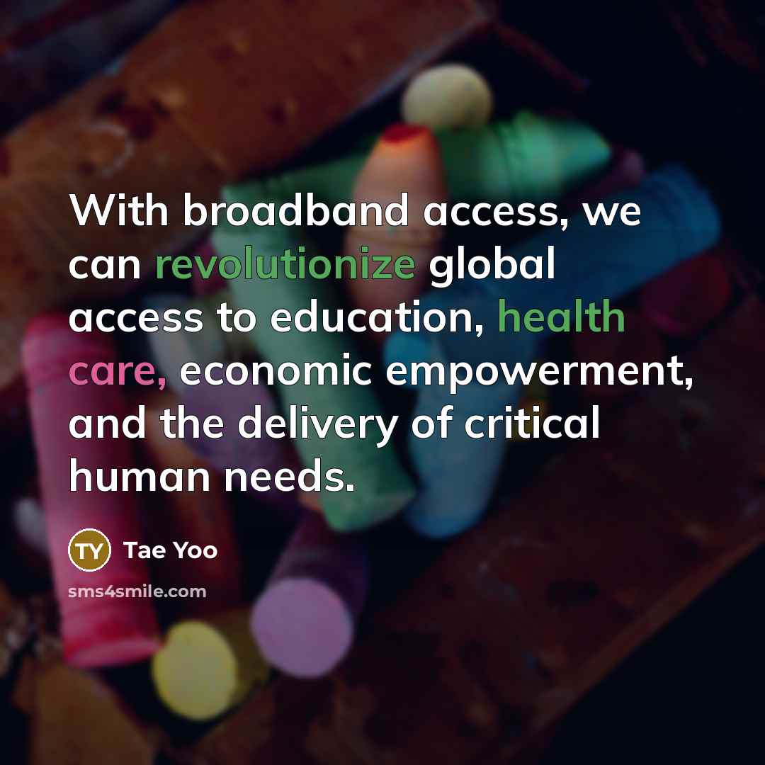 “With broadband access, we can revolutionize global access to education, health care, economic empowerment, and the delivery of critical human needs.” quote by Tae Yoo