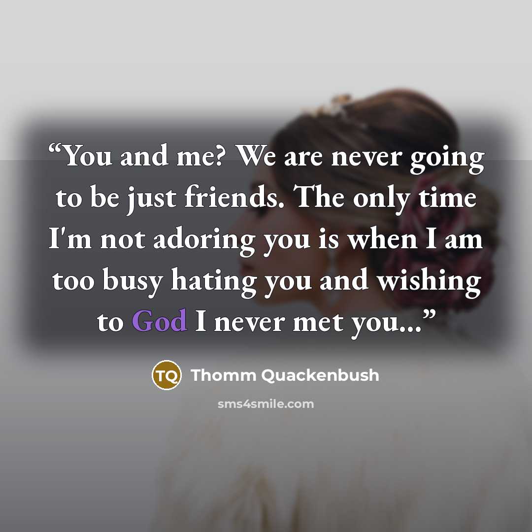 “You and me? We are never going to be just friends. The only time I'm not adoring you is when I am too busy hating you and wishing to God I never met you...” quote by Thomm Quackenbush